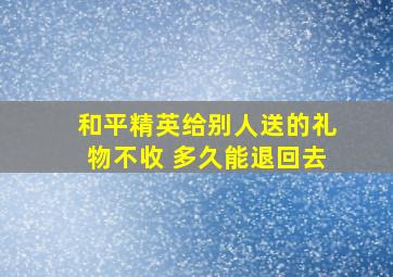 和平精英给别人送的礼物不收 多久能退回去